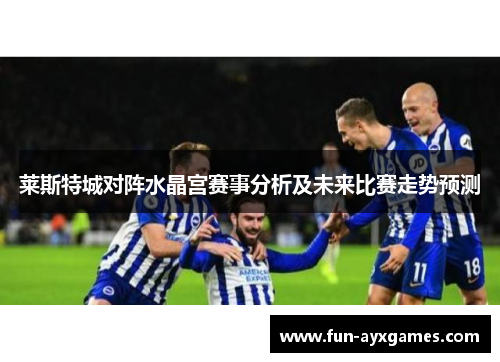 莱斯特城对阵水晶宫赛事分析及未来比赛走势预测 莱斯特城对阵水晶宫赛事分析及未来比赛走势预测