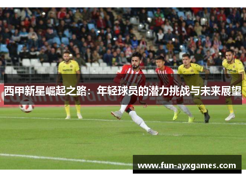 西甲新星崛起之路：年轻球员的潜力挑战与未来展望