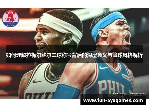 如何理解拉梅尔鲍尔三球称号背后的深层意义与篮球风格解析 如何理解拉梅尔鲍尔三球称号背后的深层意义与篮球风格解析