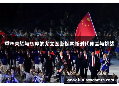 重塑荣耀与辉煌的尤文图斯探索新时代使命与挑战 重塑荣耀与辉煌的尤文图斯探索新时代使命与挑战