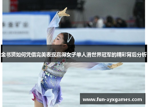 金书贤如何凭借完美表现赢得女子单人滑世界冠军的精彩背后分析 金书贤如何凭借完美表现赢得女子单人滑世界冠军的精彩背后分析