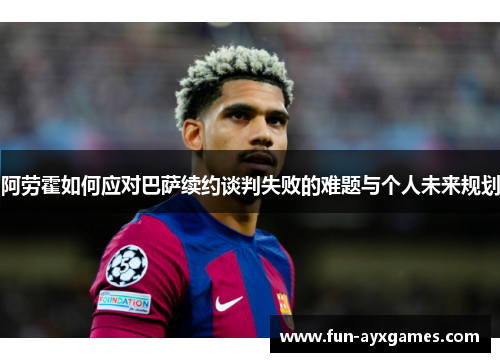 阿劳霍如何应对巴萨续约谈判失败的难题与个人未来规划 阿劳霍如何应对巴萨续约谈判失败的难题与个人未来规划