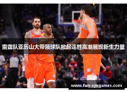 雷霆队亚历山大带领球队掀起连胜高潮展现新生力量