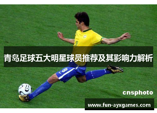 青岛足球五大明星球员推荐及其影响力解析