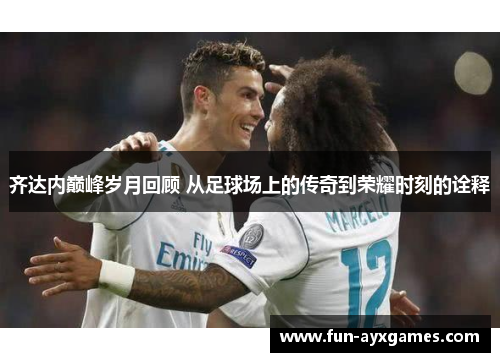 齐达内巅峰岁月回顾 从足球场上的传奇到荣耀时刻的诠释