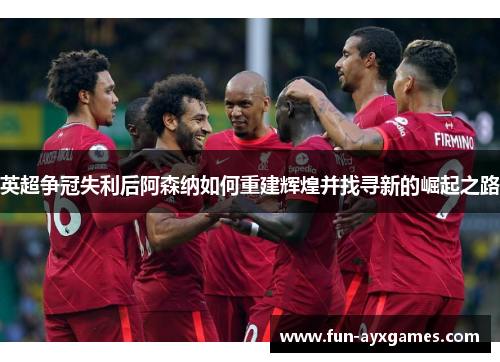 英超争冠失利后阿森纳如何重建辉煌并找寻新的崛起之路