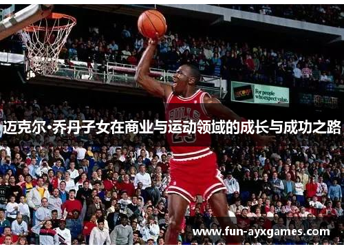 迈克尔·乔丹子女在商业与运动领域的成长与成功之路