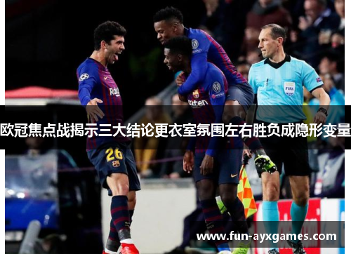 欧冠焦点战揭示三大结论更衣室氛围左右胜负成隐形变量 欧冠焦点战揭示三大结论更衣室氛围左右胜负成隐形变量