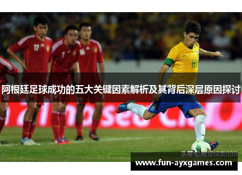 阿根廷足球成功的五大关键因素解析及其背后深层原因探讨
