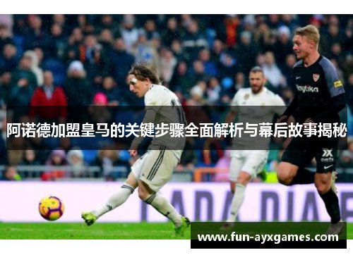 阿诺德加盟皇马的关键步骤全面解析与幕后故事揭秘 阿诺德加盟皇马的关键步骤全面解析与幕后故事揭秘