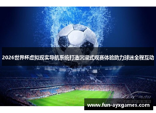 2026世界杯虚拟现实导航系统打造沉浸式观赛体验助力球迷全程互动 2026世界杯虚拟现实导航系统打造沉浸式观赛体验助力球迷全程互动