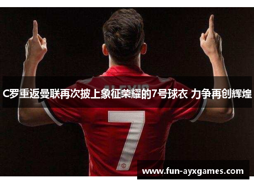 C罗重返曼联再次披上象征荣耀的7号球衣 力争再创辉煌 C罗重返曼联再次披上象征荣耀的7号球衣 力争再创辉煌