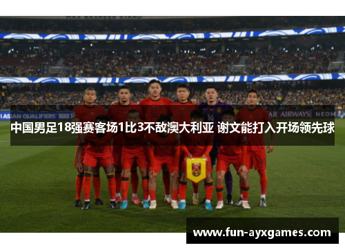 中国男足18强赛客场1比3不敌澳大利亚 谢文能打入开场领先球 中国男足18强赛客场1比3不敌澳大利亚 谢文能打入开场领先球