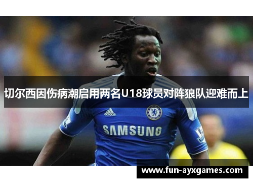 切尔西因伤病潮启用两名U18球员对阵狼队迎难而上 切尔西因伤病潮启用两名U18球员对阵狼队迎难而上