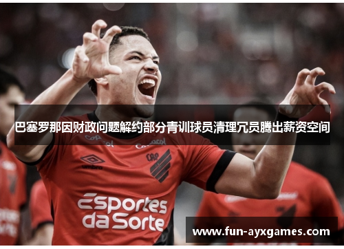 巴塞罗那因财政问题解约部分青训球员清理冗员腾出薪资空间