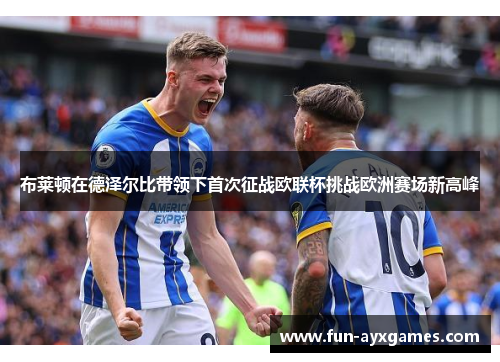 布莱顿在德泽尔比带领下首次征战欧联杯挑战欧洲赛场新高峰 布莱顿在德泽尔比带领下首次征战欧联杯挑战欧洲赛场新高峰