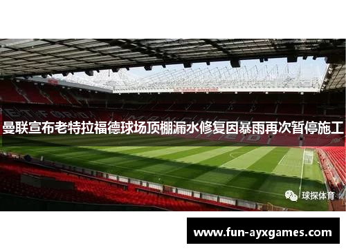 曼联宣布老特拉福德球场顶棚漏水修复因暴雨再次暂停施工