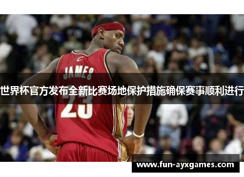 世界杯官方发布全新比赛场地保护措施确保赛事顺利进行 世界杯官方发布全新比赛场地保护措施确保赛事顺利进行