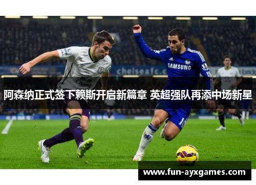 阿森纳正式签下赖斯开启新篇章 英超强队再添中场新星 阿森纳正式签下赖斯开启新篇章 英超强队再添中场新星