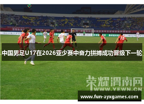中国男足U17在2026亚少赛中奋力拼搏成功晋级下一轮 中国男足U17在2026亚少赛中奋力拼搏成功晋级下一轮