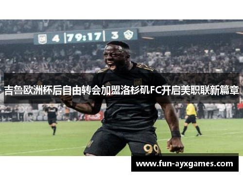 吉鲁欧洲杯后自由转会加盟洛杉矶FC开启美职联新篇章 吉鲁欧洲杯后自由转会加盟洛杉矶FC开启美职联新篇章
