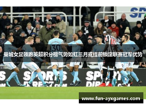 曼城女足领跑英超积分榜气势如虹三月或提前锁定联赛冠军优势 曼城女足领跑英超积分榜气势如虹三月或提前锁定联赛冠军优势